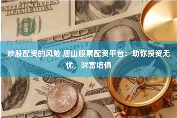 炒股配資的風險 唐山股票配資平臺：助你投資無憂，財富增值