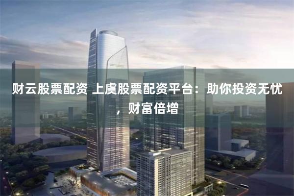 財云股票配資 上虞股票配資平臺：助你投資無憂，財富倍增