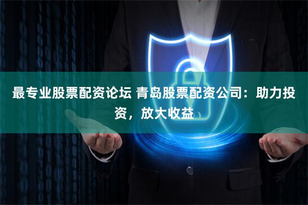 最專業股票配資論壇 青島股票配資公司：助力投資，放大收益