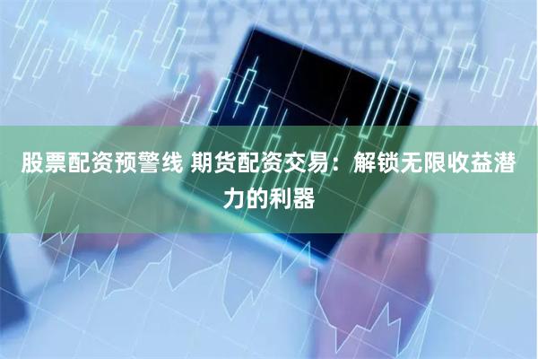 股票配資預警線 期貨配資交易：解鎖無限收益潛力的利器