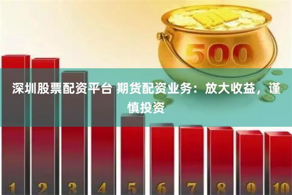 深圳股票配資平臺 期貨配資業務：放大收益，謹慎投資