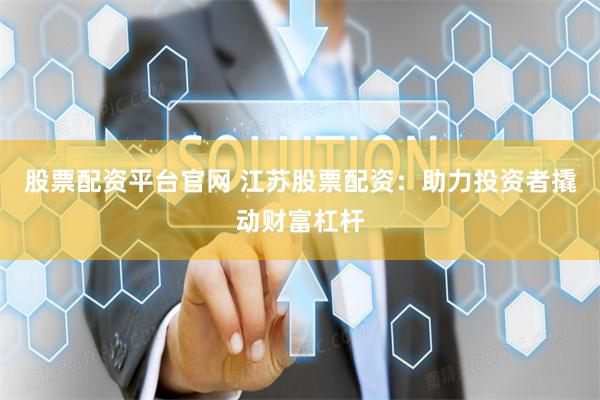 股票配資平臺官網 江蘇股票配資：助力投資者撬動財富杠桿