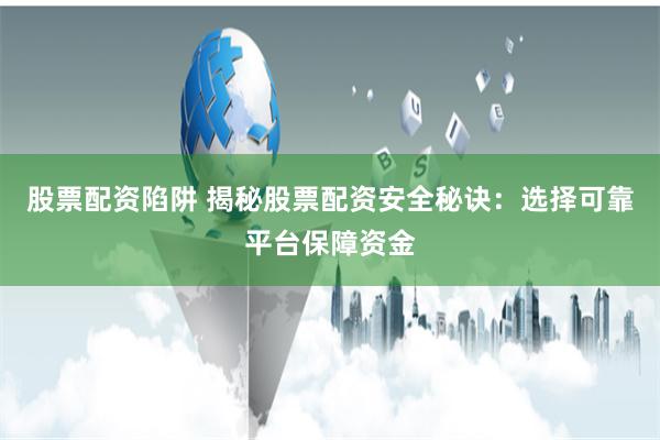 股票配資陷阱 揭秘股票配資安全秘訣：選擇可靠平臺保障資金