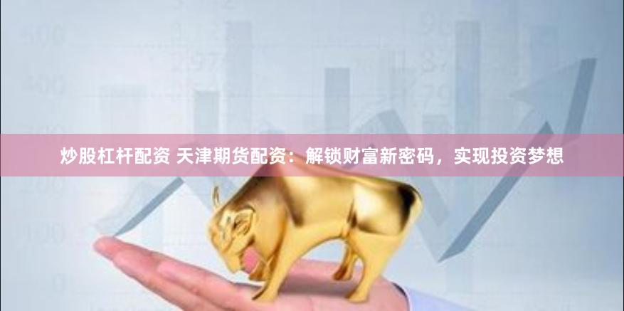 炒股杠桿配資 天津期貨配資：解鎖財富新密碼，實現投資夢想