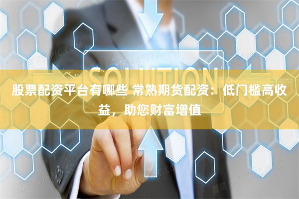 股票配資平臺有哪些 常熟期貨配資：低門檻高收益，助您財富增值