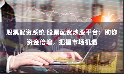 股票配資系統 股票配資炒股平臺：助你資金倍增，把握市場機遇
