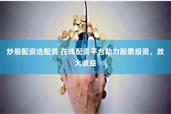 炒股配資選配資 在線配資平臺助力股票投資，放大收益