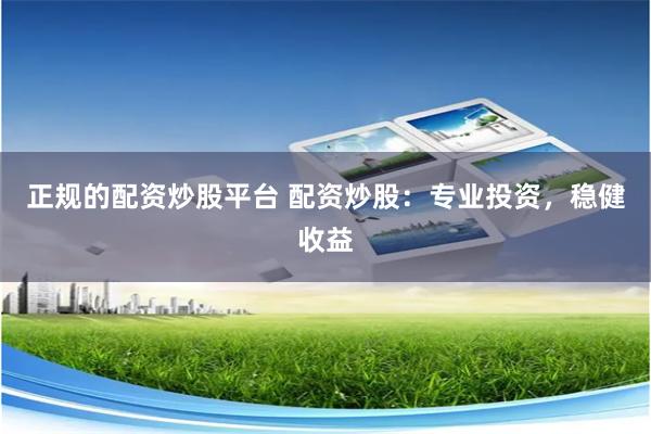 正規的配資炒股平臺 配資炒股：專業投資，穩健收益