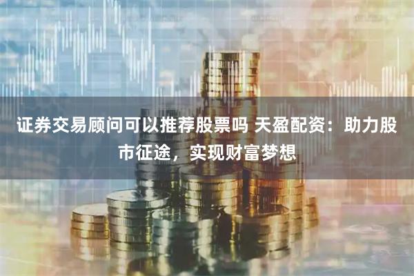 證券交易顧問可以推薦股票嗎 天盈配資：助力股市征途，實現財富夢想