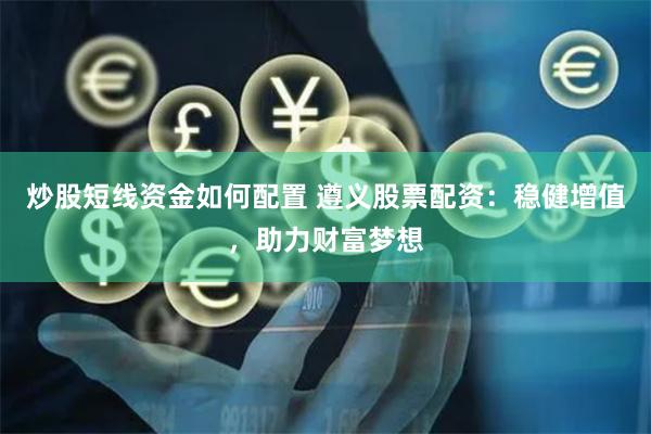 炒股短線資金如何配置 遵義股票配資：穩(wěn)健增值，助力財(cái)富夢想