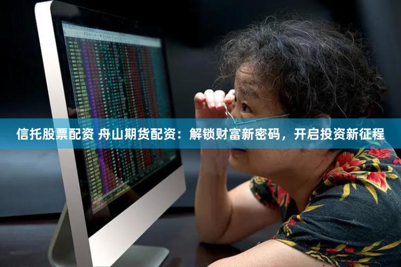 信托股票配資 舟山期貨配資：解鎖財(cái)富新密碼，開啟投資新征程