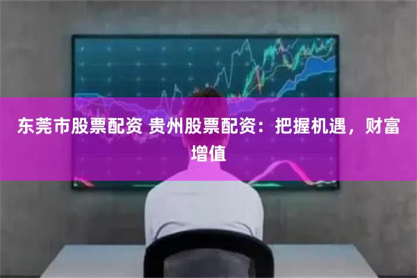 東莞市股票配資 貴州股票配資：把握機遇，財富增值