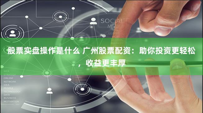 股票實盤操作是什么 廣州股票配資：助你投資更輕松，收益更豐厚