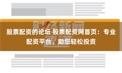 股票配資的論壇 股票配資網首頁：專業配資平臺，助您輕松投資