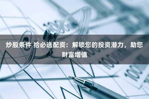 炒股條件 拾必選配資：解鎖您的投資潛力，助您財(cái)富增值
