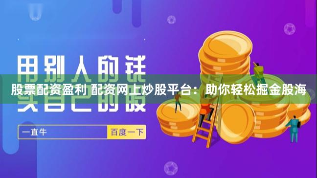 股票配資盈利 配資網上炒股平臺：助你輕松掘金股海