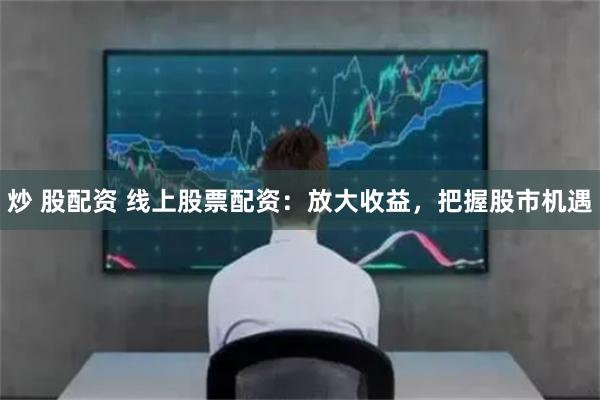 炒 股配資 線上股票配資：放大收益，把握股市機遇