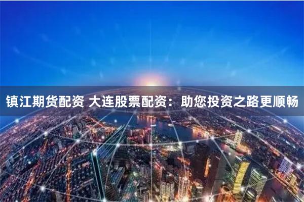 鎮江期貨配資 大連股票配資：助您投資之路更順暢