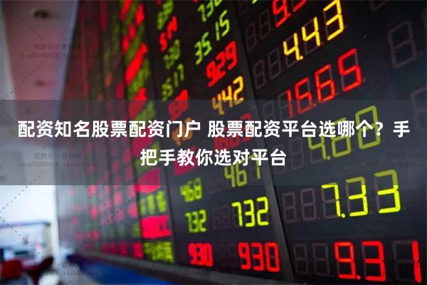 配資知名股票配資門戶 股票配資平臺選哪個？手把手教你選對平臺