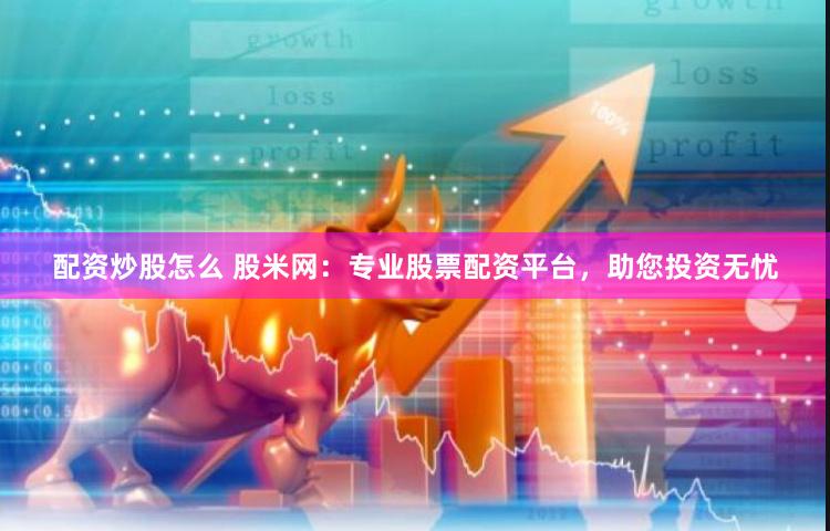 配資炒股怎么 股米網：專業股票配資平臺，助您投資無憂