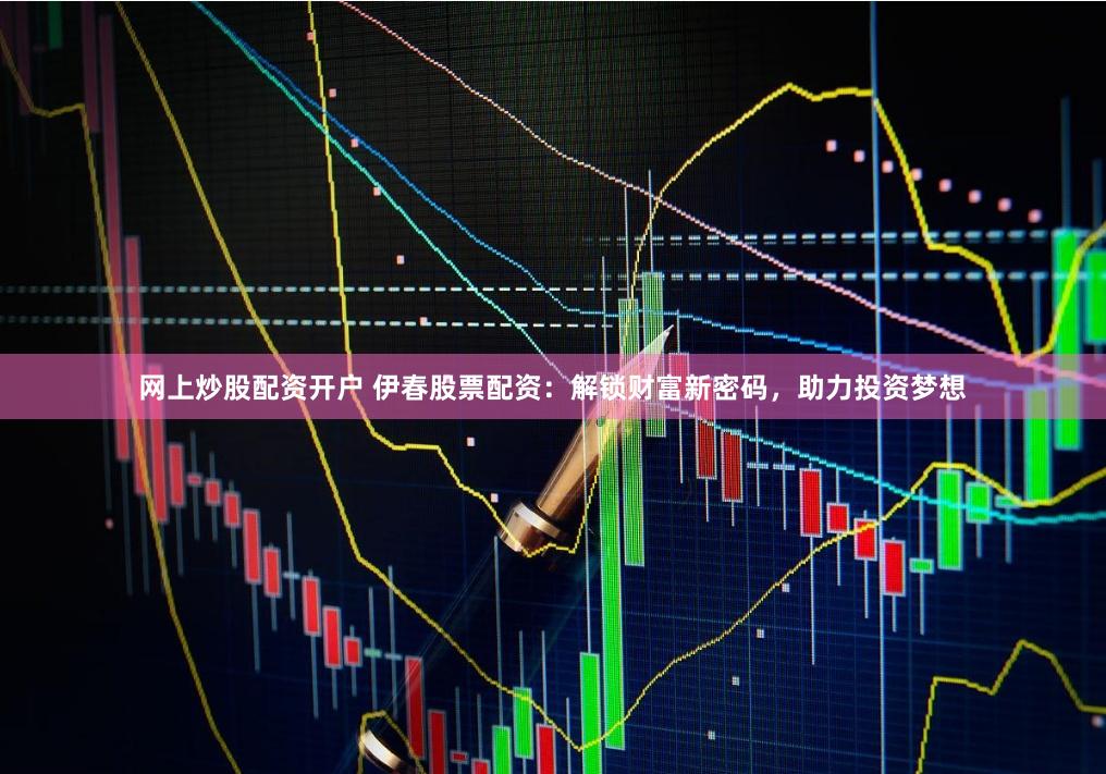 網上炒股配資開戶 伊春股票配資：解鎖財富新密碼，助力投資夢想