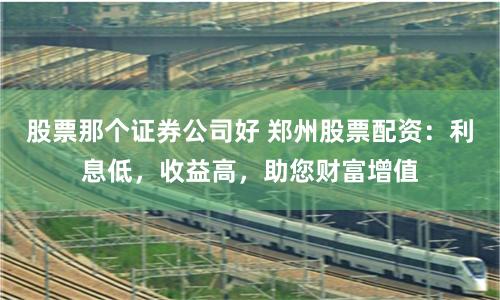 股票那個(gè)證券公司好 鄭州股票配資：利息低，收益高，助您財(cái)富增值