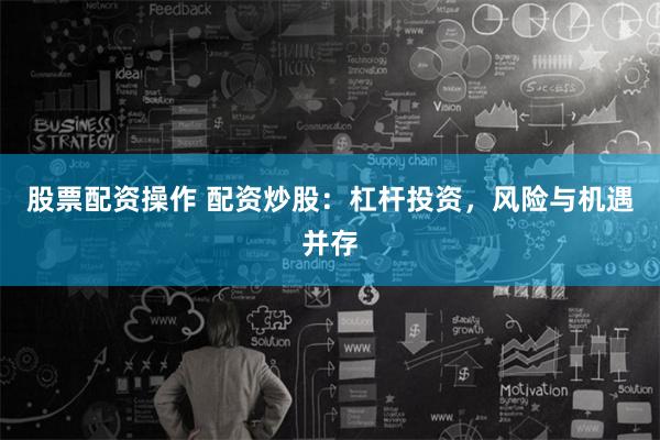 股票配資操作 配資炒股：杠桿投資，風(fēng)險(xiǎn)與機(jī)遇并存