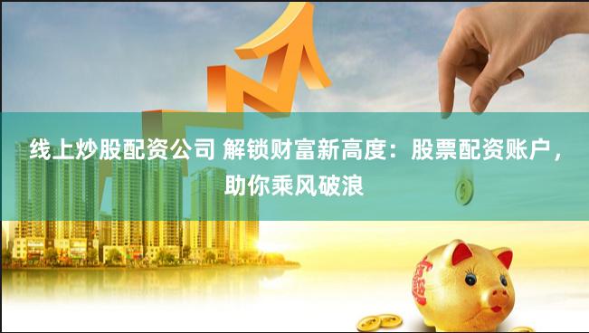 線上炒股配資公司 解鎖財富新高度：股票配資賬戶，助你乘風破浪