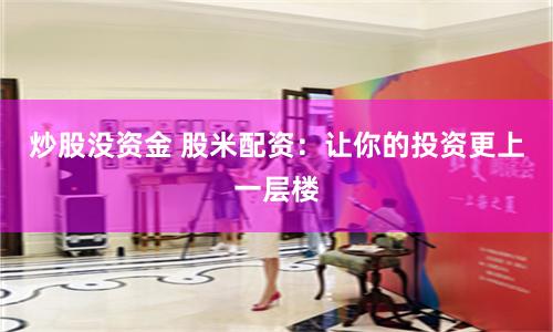 炒股沒資金 股米配資：讓你的投資更上一層樓