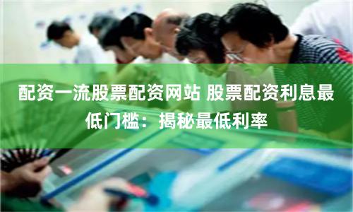 配資一流股票配資網站 股票配資利息最低門檻：揭秘最低利率