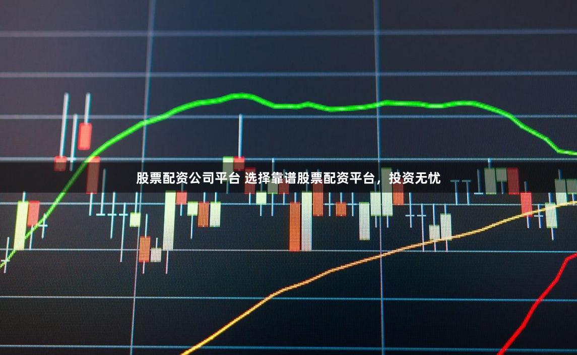 股票配資公司平臺 選擇靠譜股票配資平臺，投資無憂